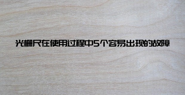 光柵尺在使用過程中5個容易出現的故障